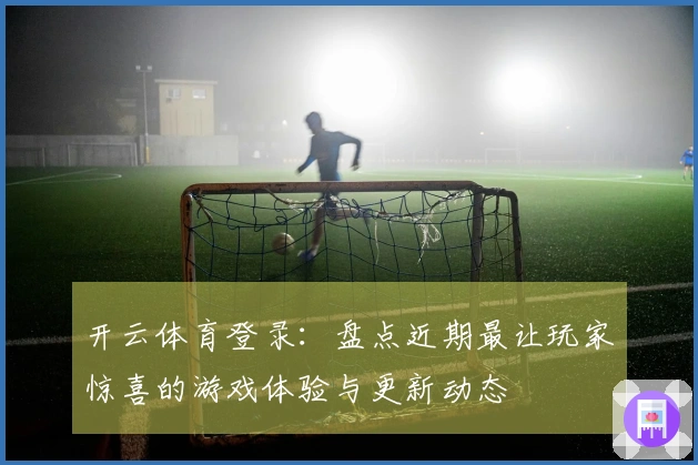 开云体育登录：盘点近期最让玩家惊喜的游戏体验与更新动态