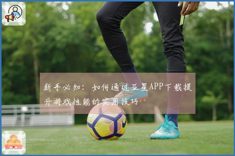 新手必知：如何通过亚星APP下载提升游戏性能的实用技巧