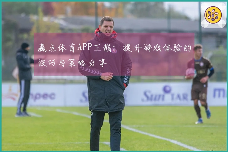 赢点体育APP下载：提升游戏体验的技巧与策略分享