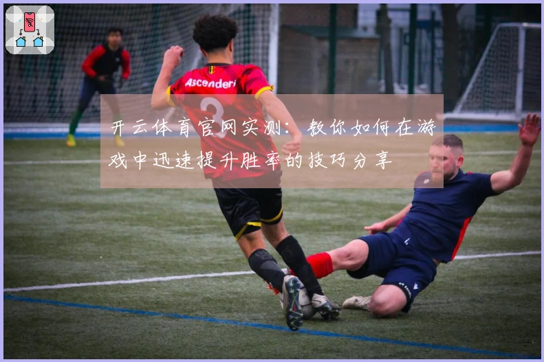 开云体育官网实测：教你如何在游戏中迅速提升胜率的技巧分享