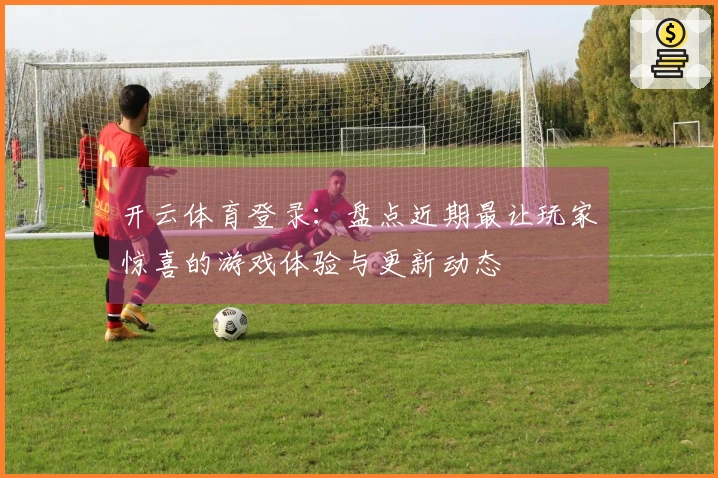 开云体育登录:盘点近期最让玩家惊喜的游戏体验与更新动态
