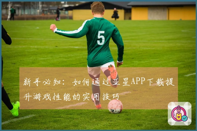 新手必知：如何通过亚星APP下载提升游戏性能的实用技巧