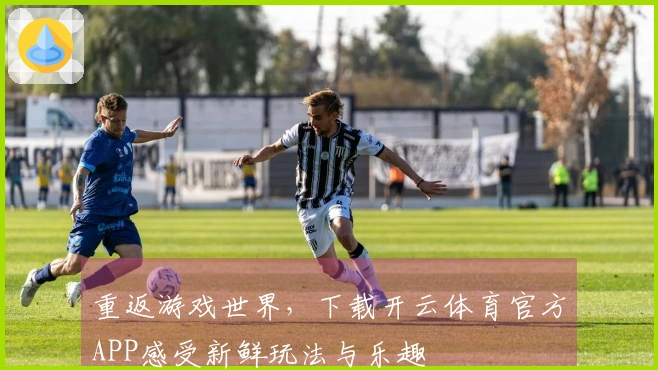 重返游戏世界，下载开云体育官方APP感受新鲜玩法与乐趣