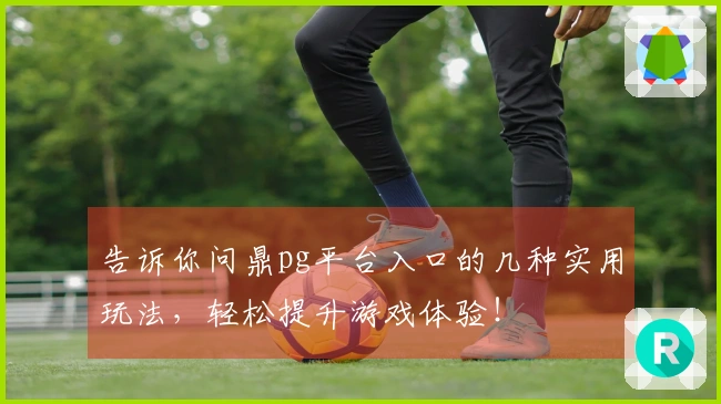 告诉你问鼎pg平台入口的几种实用玩法，轻松提升游戏体验！