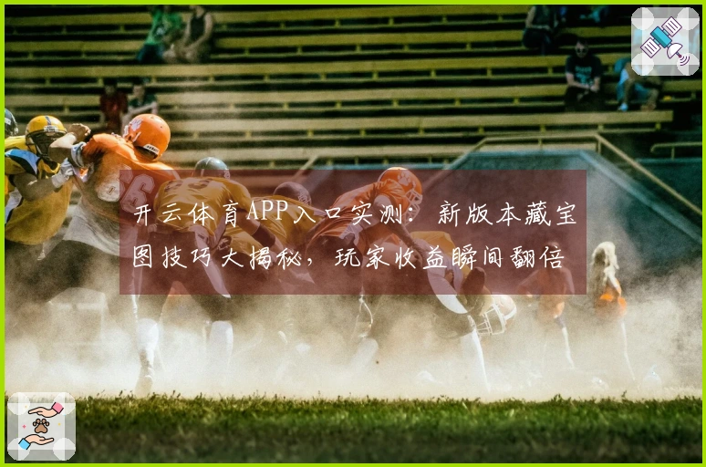 开云体育APP入口实测：新版本藏宝图技巧大揭秘，玩家收益瞬间翻倍！