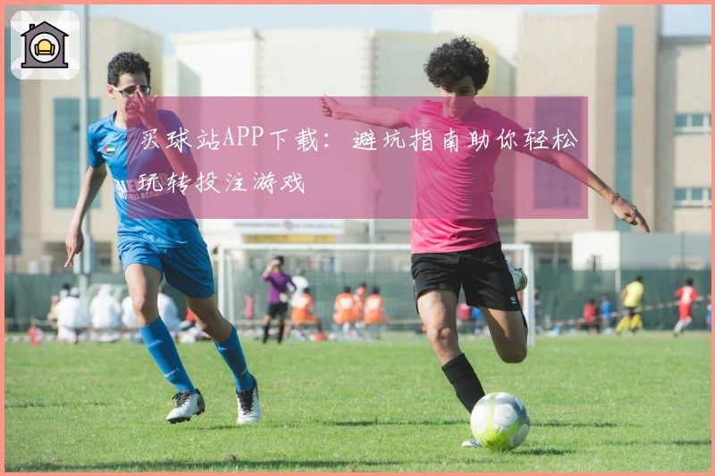 买球站APP下载：避坑指南助你轻松玩转投注游戏