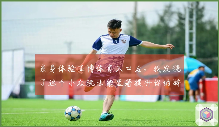 亲身体验亚博体育入口后,我发现了这个小众玩法能显著提升你的游戏收益