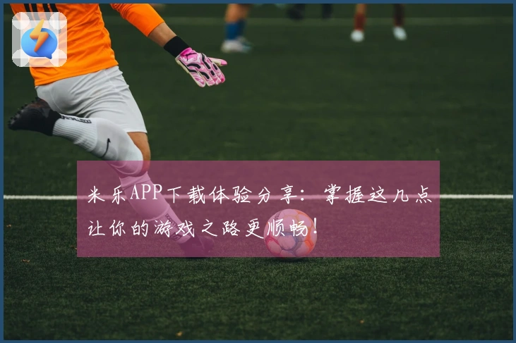 米乐APP下载体验分享：掌握这几点让你的游戏之路更顺畅！