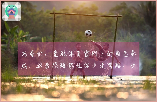 老哥们，皇冠体育官网上的角色养成，这套思路能让你少走弯路，收益翻倍！