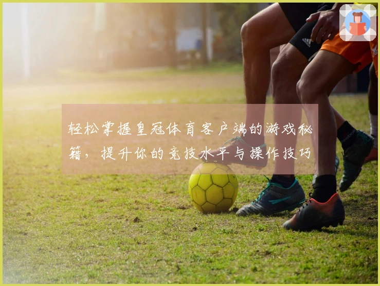 轻松掌握皇冠体育客户端的游戏秘籍，提升你的竞技水平与操作技巧！