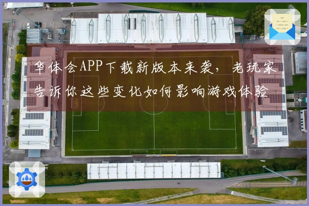 华体会APP下载新版本来袭，老玩家告诉你这些变化如何影响游戏体验！