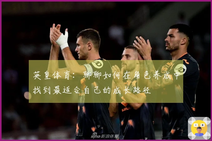 英皇体育:聊聊如何在角色养成中找到最适合自己的成长路径