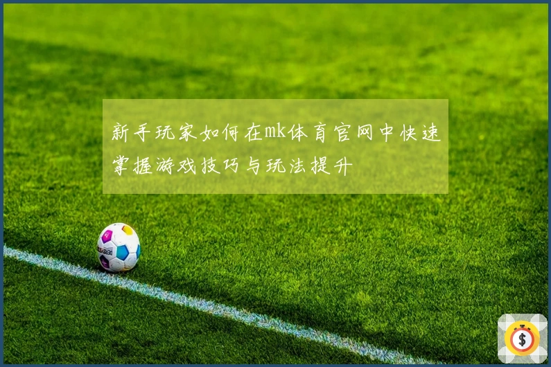 新手玩家如何在mk体育官网中快速掌握游戏技巧与玩法提升