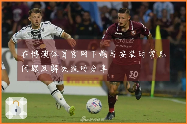 在博澳体育官网下载与安装时常见问题及解决技巧分享