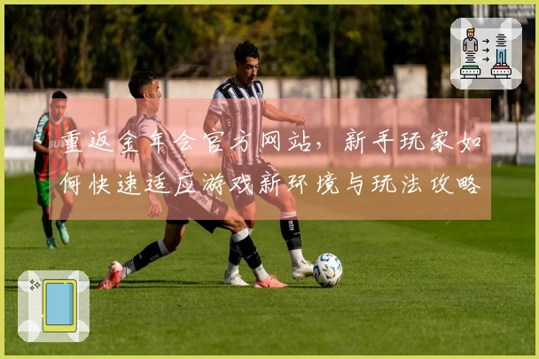 重返金年会官方网站，新手玩家如何快速适应游戏新环境与玩法攻略