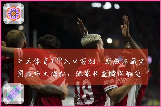 开云体育APP入口实测：新版本藏宝图技巧大揭秘，玩家收益瞬间翻倍！