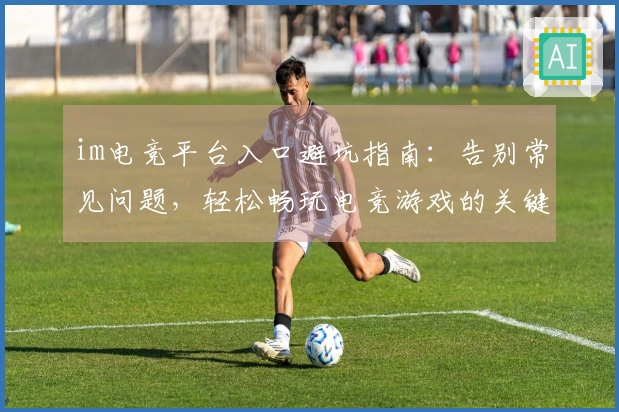 im电竞平台入口避坑指南:告别常见问题,轻松畅玩电竞游戏的关键技巧
