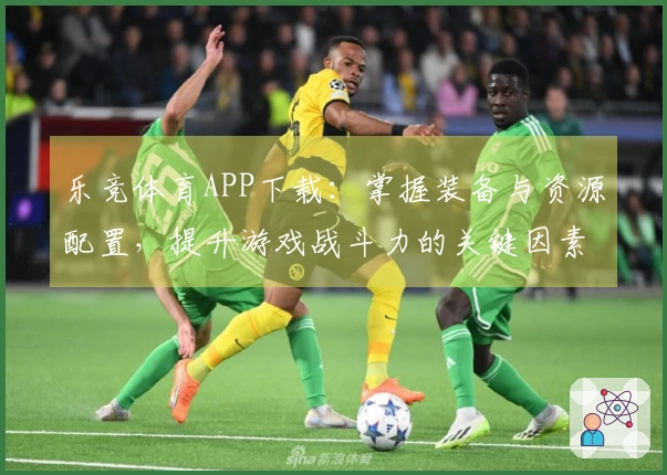 乐竞体育APP下载：掌握装备与资源配置，提升游戏战斗力的关键因素