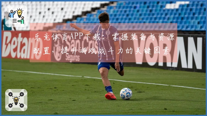 乐竞体育APP下载：掌握装备与资源配置，提升游戏战斗力的关键因素