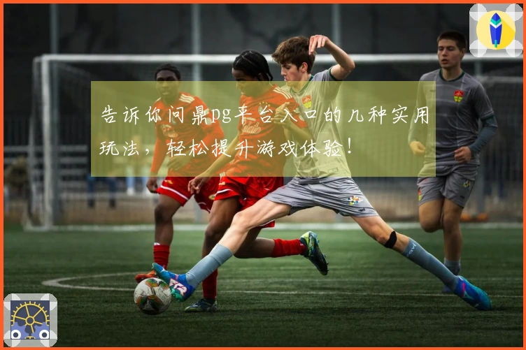 告诉你问鼎pg平台入口的几种实用玩法，轻松提升游戏体验！
