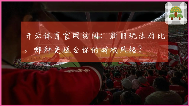 开云体育官网访问：新旧玩法对比，哪种更适合你的游戏风格？
