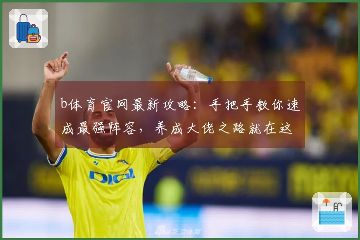 b体育官网最新攻略：手把手教你速成最强阵容，养成大佬之路就在这里！