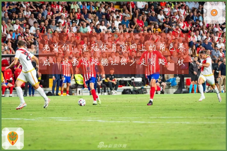 老哥们，皇冠体育官网上的角色养成，这套思路能让你少走弯路，收益翻倍！